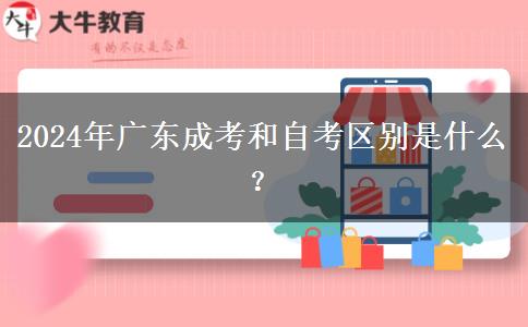 2024年廣東成考和自考區(qū)別是什么？