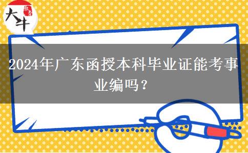 2024年廣東函授本科畢業(yè)證能考事業(yè)編嗎？