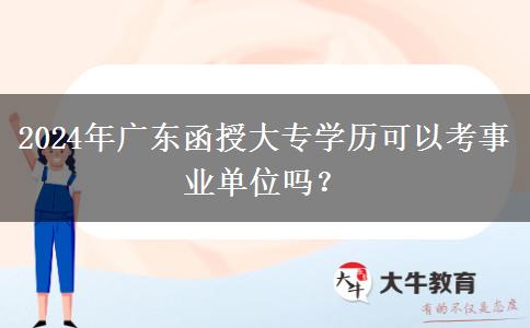 2024年廣東函授大專學(xué)歷可以考事業(yè)單位嗎？