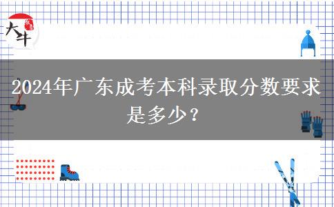 2024年廣東成考本科錄取分?jǐn)?shù)要求是多少？