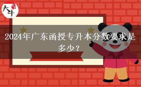 2024年廣東函授專升本分?jǐn)?shù)要求是多少？