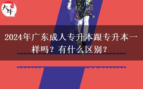 2024年廣東成人專升本跟專升本一樣嗎？有什么區(qū)別？