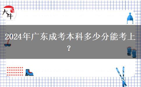 2024年廣東成考本科多少分能考上？