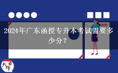 2024年廣東函授專升本考試需要多少分？