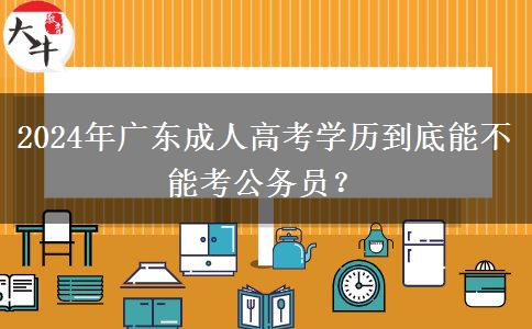 2024年廣東成人高考學(xué)歷到底能不能考公務(wù)員？