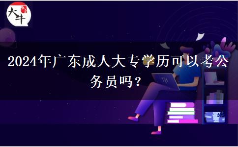 2024年廣東成人大專學(xué)歷可以考公務(wù)員嗎？