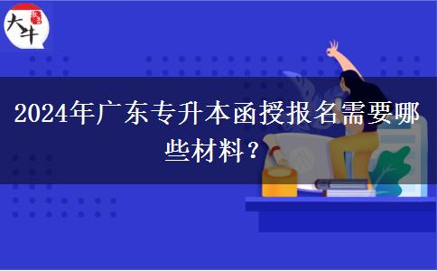 2024年廣東專升本函授報名需要哪些材料？