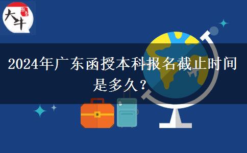 2024年廣東函授本科報名截止時間是多久？