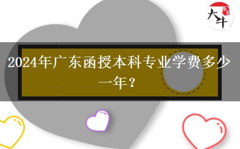 2024年廣東函授本科專業(yè)學(xué)費(fèi)多少一年？