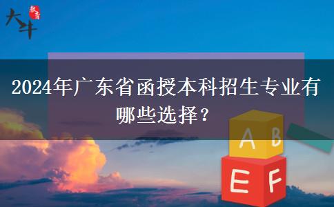 2024年廣東省函授本科招生專業(yè)有哪些選擇？