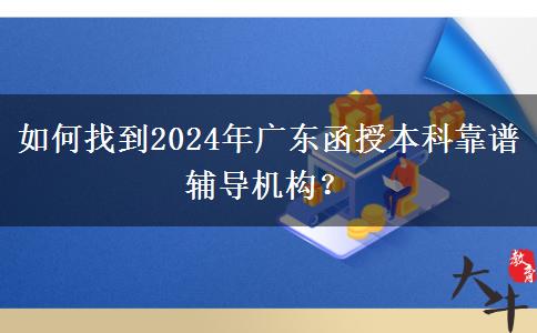 如何找到2024年廣東函授本科靠譜輔導(dǎo)機(jī)構(gòu)？