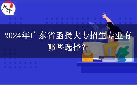 2024年廣東省函授大專招生專業(yè)有哪些選擇？