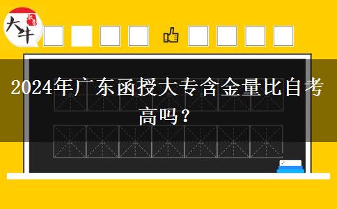 2024年廣東函授大專含金量比自考高嗎？