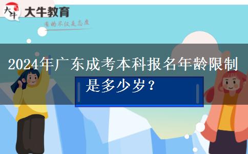 2024年廣東成考本科報名年齡限制是多少歲？