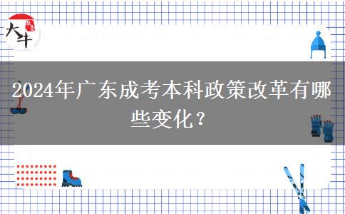 2024年廣東成考本科政策改革有哪些變化？