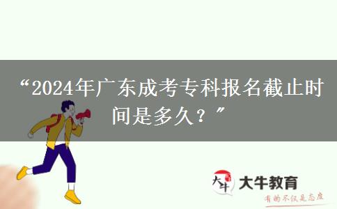 “2024年廣東成考專科報名截止時間是多久？