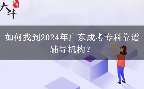 如何找到2024年廣東成考?？瓶孔V輔導(dǎo)機構(gòu)？