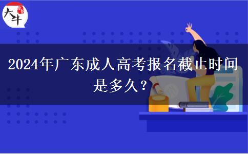 2024年廣東成人高考報名截止時間是多久？