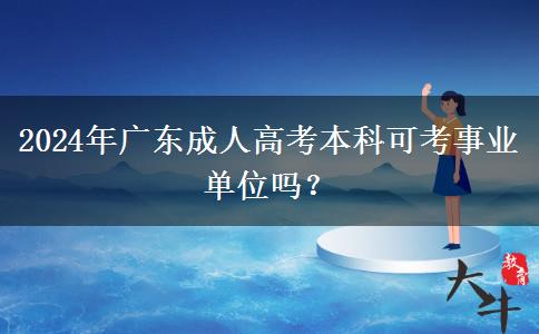 2024年廣東成人高考本科可考事業(yè)單位嗎？