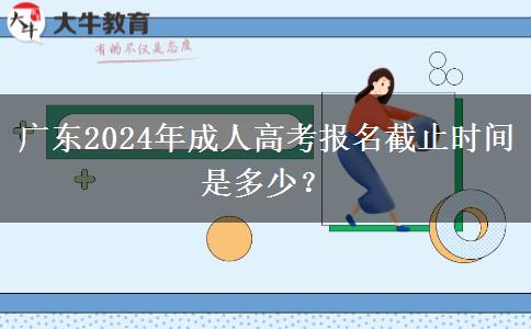 廣東2024年成人高考報(bào)名截止時(shí)間是多少？