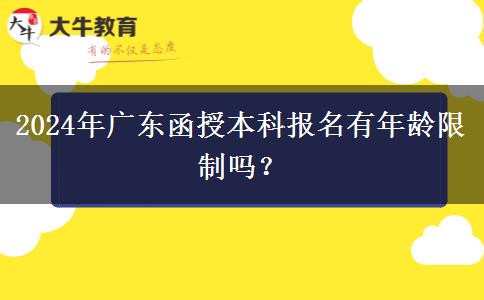 2024年廣東函授本科報(bào)名有年齡限制嗎？