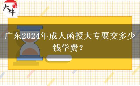 廣東2024年成人函授大專要交多少錢學費？