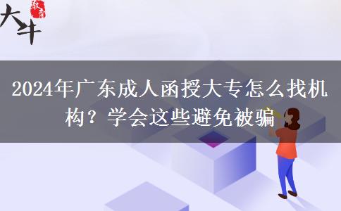 2024年廣東成人函授大專怎么找機(jī)構(gòu)？學(xué)會(huì)這些避免被騙