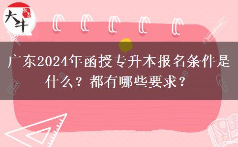 廣東2024年函授專升本報名條件是什么？都有哪些要求？