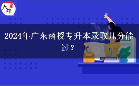 2024年廣東函授專升本錄取幾分能過？