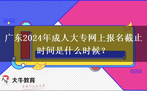 廣東2024年成人大專網上報名截止時間是什么時候？