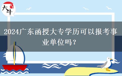 2024廣東函授大專學(xué)歷可以報考事業(yè)單位嗎？