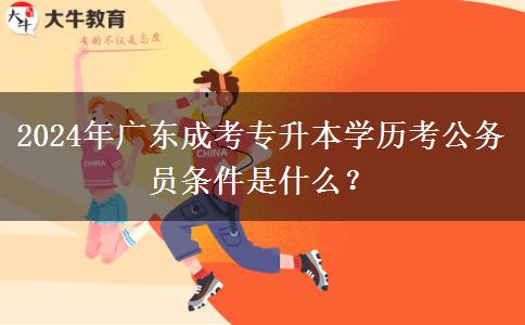 2024年廣東成考專升本學(xué)歷考公務(wù)員條件是什么？