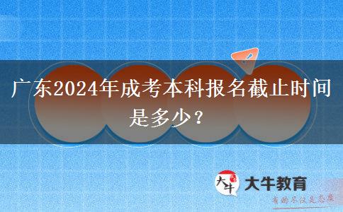 廣東2024年成考本科報名截止時間是多少？