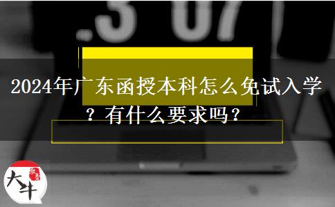 2024年廣東函授本科怎么免試入學？有什么要求嗎？