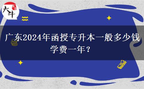 廣東2024年函授專升本一般多少錢學(xué)費(fèi)一年？