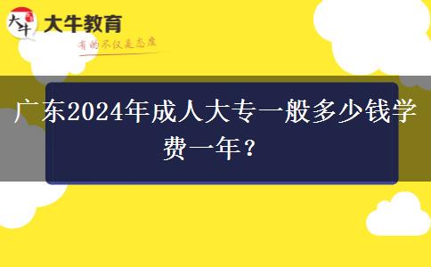 廣東2024年成人大專一般多少錢學費一年？