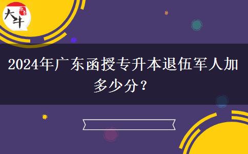 2024年廣東函授專升本退伍軍人加多少分？