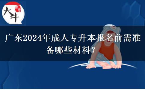 廣東2024年成人專升本報(bào)名前需準(zhǔn)備哪些材料？