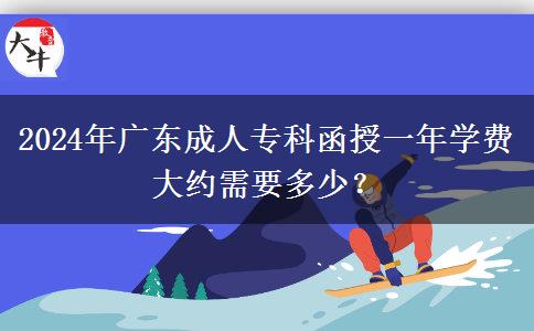 2024年廣東成人專科函授一年學(xué)費(fèi)大約需要多少？