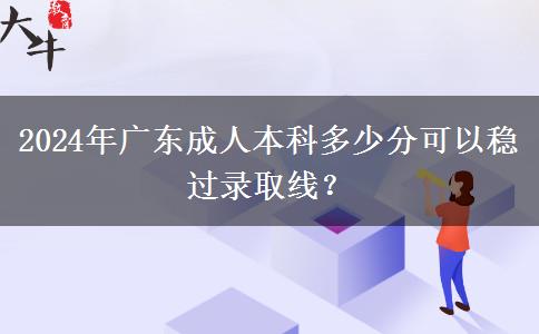 2024年廣東成人本科多少分可以穩(wěn)過錄取線？