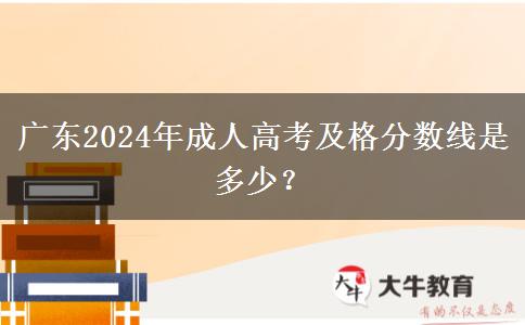 廣東2024年成人高考及格分數(shù)線是多少？