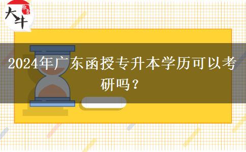 2024年廣東函授專升本學(xué)歷可以考研嗎？