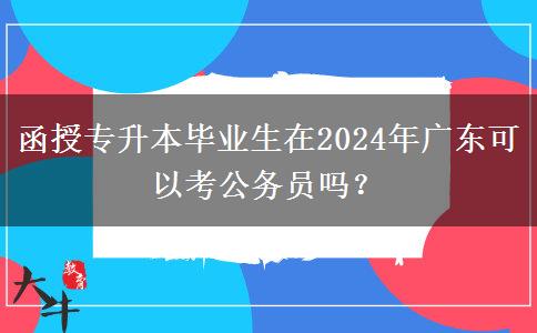 函授專升本畢業(yè)生在2024年廣東可以考公務(wù)員嗎？