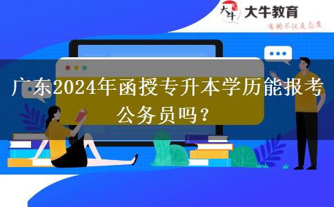 廣東2024年函授專升本學(xué)歷能報(bào)考公務(wù)員嗎？