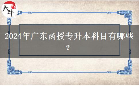 2024年廣東函授專升本科目有哪些？