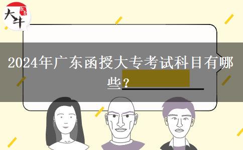 2024年廣東函授大專考試科目有哪些？