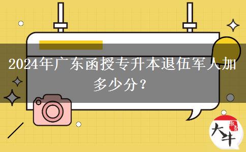 2024年廣東函授專升本退伍軍人加多少分？