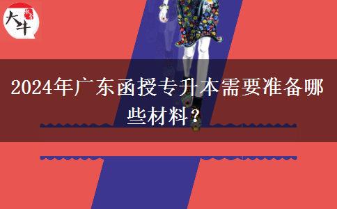 2024年廣東函授專升本需要準(zhǔn)備哪些材料？