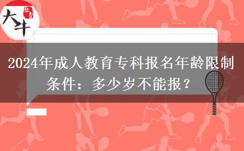 2024年成人教育?？茍?bào)名年齡限制條件：多少歲不能報(bào)？