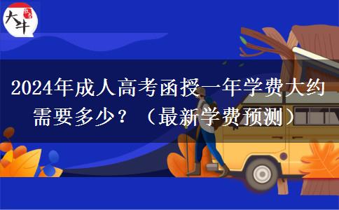 2024年成人高考函授一年學(xué)費大約需要多少？（最新學(xué)費預(yù)測）